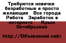 Требуются новички, безработные и просто желающие - Все города Работа » Заработок в интернете   . Крым,Октябрьское